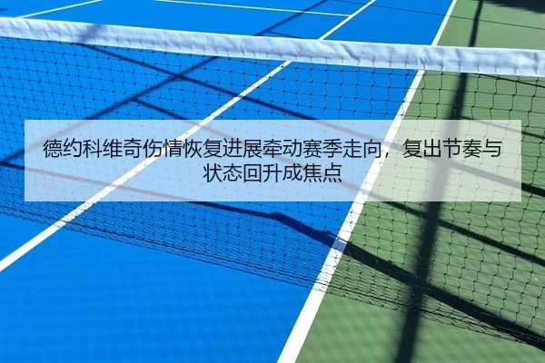 德约科维奇伤情恢复进展牵动赛季走向，复出节奏与状态回升成焦点