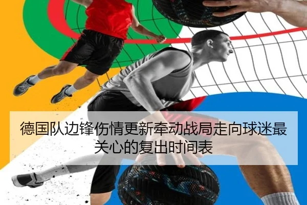 德国队边锋伤情更新牵动战局走向球迷最关心的复出时间表